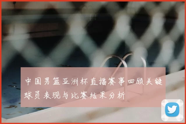 中国男篮亚洲杯直播赛事回顾关键球员表现与比赛结果分析