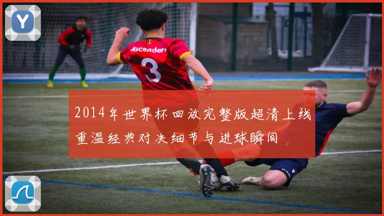 2014年世界杯回放完整版超清上线重温经典对决细节与进球瞬间