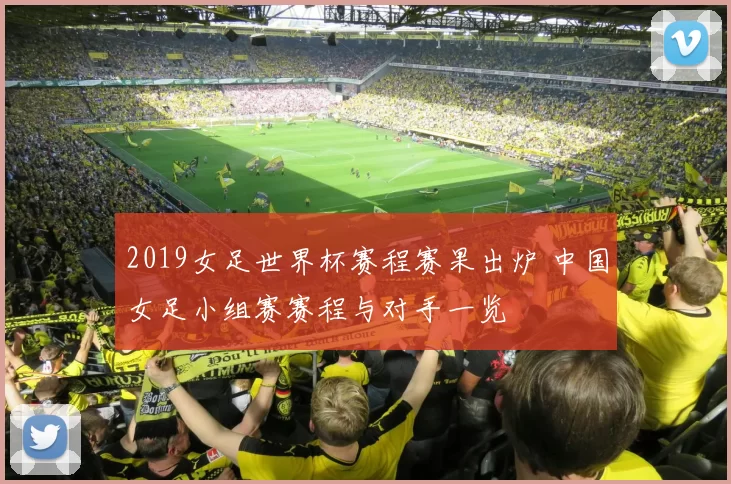 2019女足世界杯赛程赛果出炉 中国女足小组赛赛程与对手一览