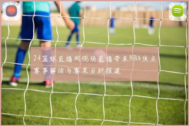 24篮球直播网现场直播带来NBA焦点赛事解读与赛果分析报道
