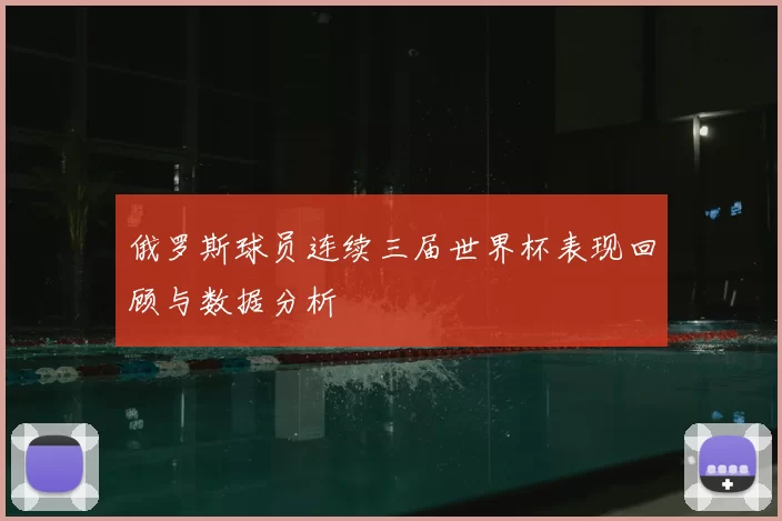 俄罗斯球员连续三届世界杯表现回顾与数据分析