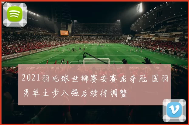 2021羽毛球世锦赛安赛龙夺冠 国羽男单止步八强后续待调整