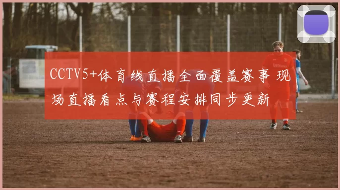 CCTV5+体育线直播全面覆盖赛事 现场直播看点与赛程安排同步更新