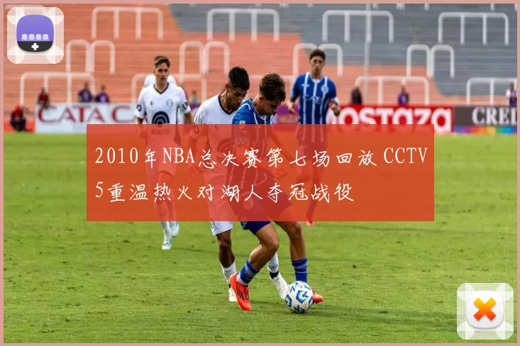 2010年NBA总决赛第七场回放 CCTV5重温热火对湖人夺冠战役
