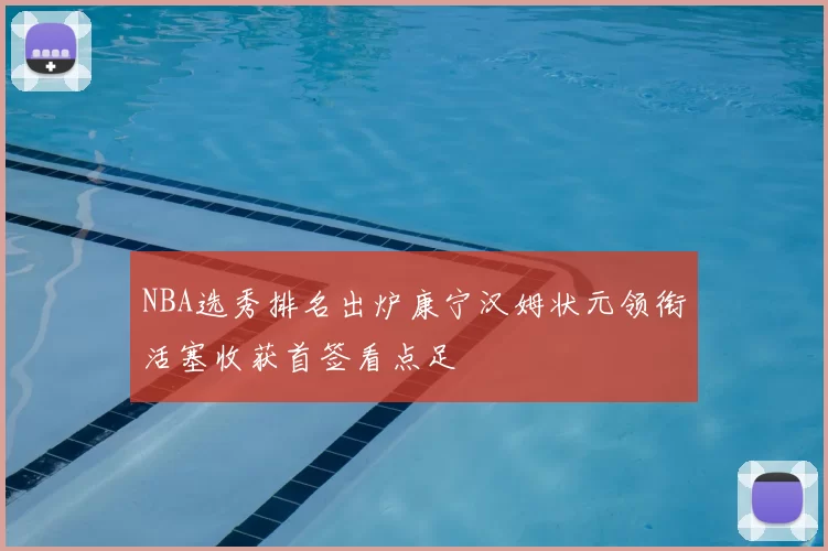 NBA选秀排名出炉康宁汉姆状元领衔活塞收获首签看点足