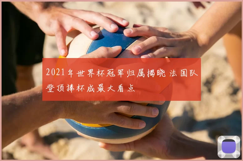 2021年世界杯冠军归属揭晓 法国队登顶捧杯成最大看点
