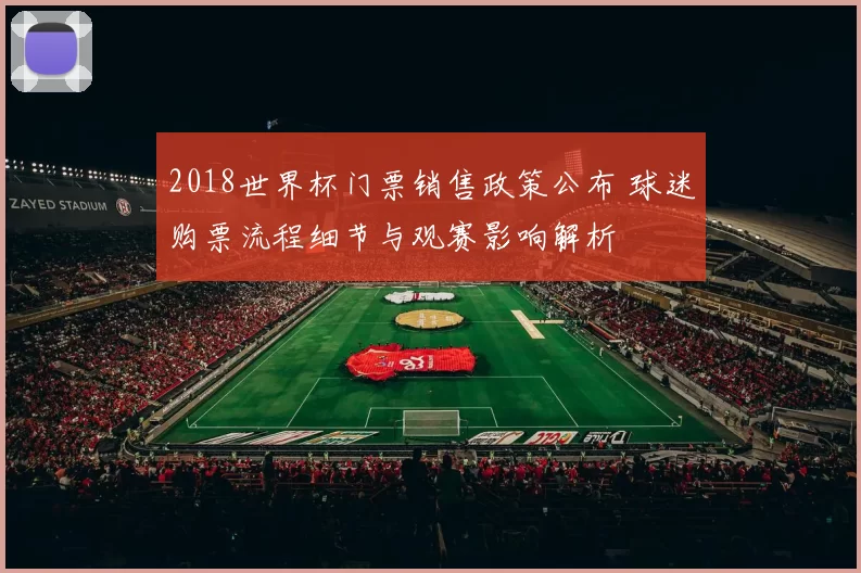 2018世界杯门票销售政策公布 球迷购票流程细节与观赛影响解析