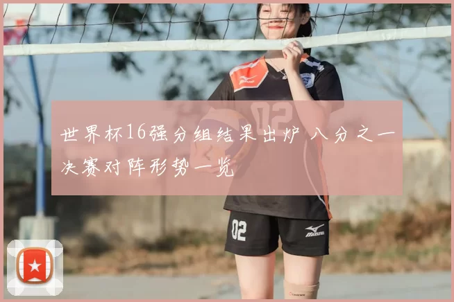 世界杯16强分组结果出炉 八分之一决赛对阵形势一览