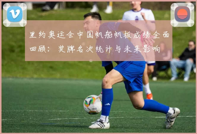 里约奥运会中国帆船帆板成绩全面回顾：奖牌名次统计与未来影响
