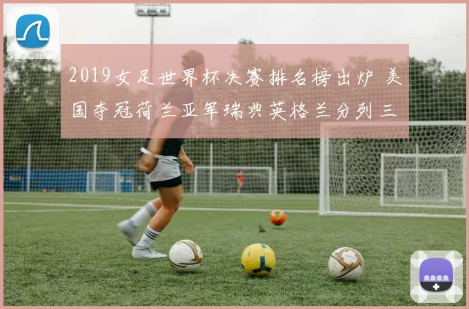 2019女足世界杯决赛排名榜出炉 美国夺冠荷兰亚军瑞典英格兰分列三四名