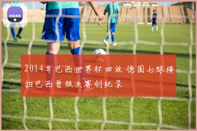 2014年巴西世界杯回放 德国七球横扫巴西晋级决赛创纪录
