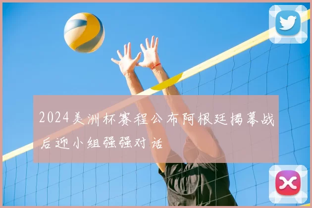 2024美洲杯赛程公布阿根廷揭幕战后迎小组强强对话