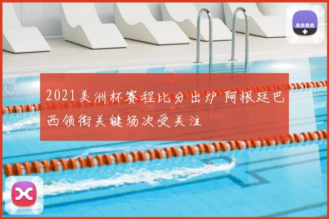 2021美洲杯赛程比分出炉 阿根廷巴西领衔关键场次受关注