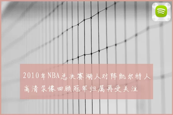 2010年NBA总决赛湖人对阵凯尔特人高清录像回顾冠军归属再受关注