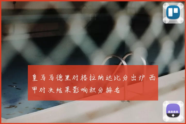皇马马德里对格拉纳达比分出炉 西甲对决结果影响积分排名
