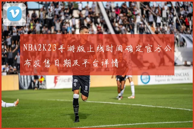 NBA2K23手游版上线时间确定官方公布发售日期及平台详情