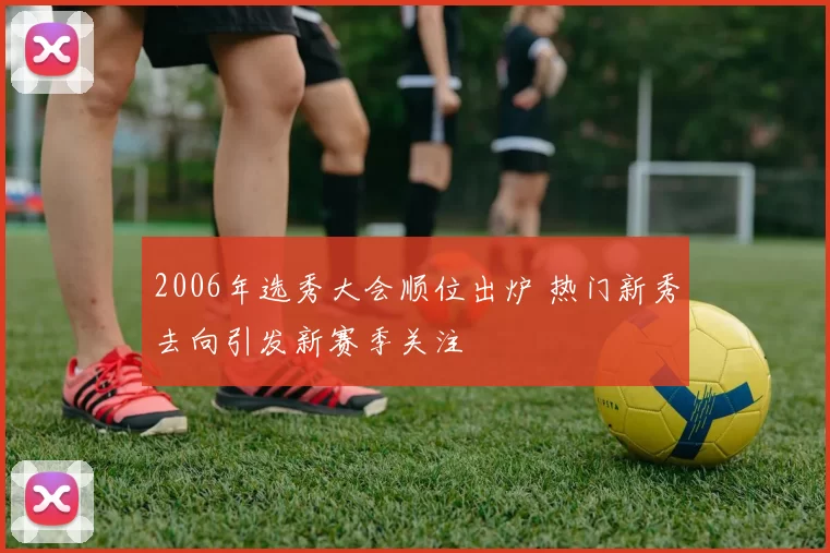 2006年选秀大会顺位出炉 热门新秀去向引发新赛季关注