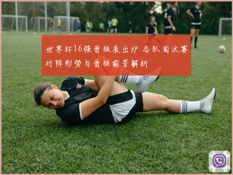 世界杯16强晋级表出炉 各队淘汰赛对阵形势与晋级前景解析