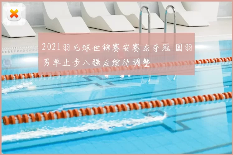 2021羽毛球世锦赛安赛龙夺冠 国羽男单止步八强后续待调整