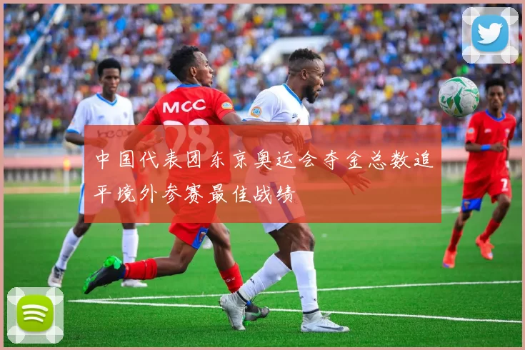 中国代表团东京奥运会夺金总数追平境外参赛最佳战绩