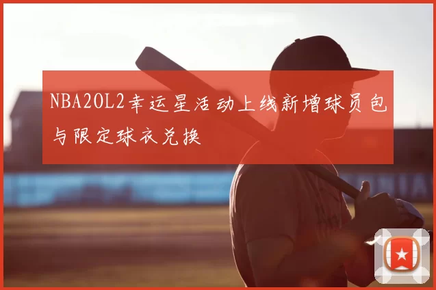 NBA2OL2幸运星活动上线新增球员包与限定球衣兑换