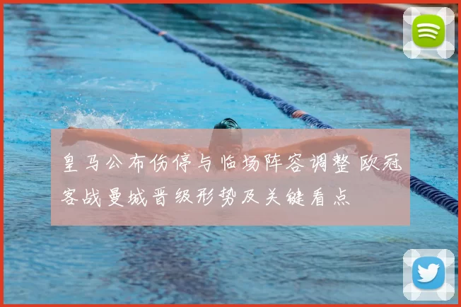 皇马公布伤停与临场阵容调整 欧冠客战曼城晋级形势及关键看点